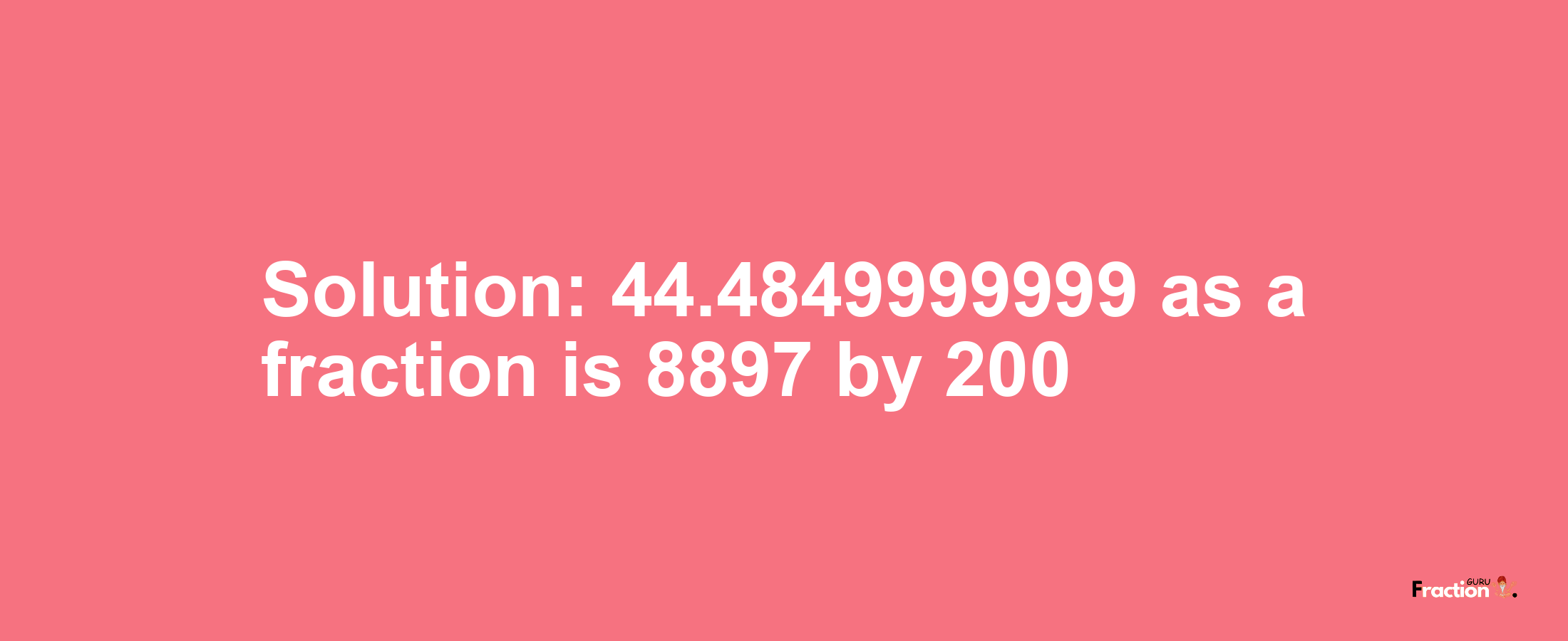 Solution:44.4849999999 as a fraction is 8897/200